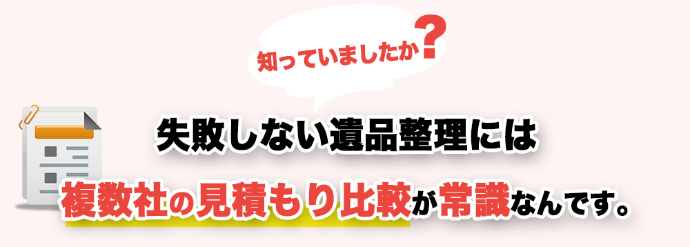 知っていましたか？失敗しない遺品整理には複数社の見積もり比較が常識なんです。