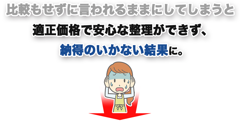 比較もせずに言われるままにしてしまうと、適正価格で安心な整理ができません。