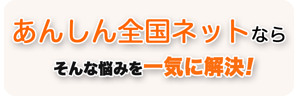 あんしん全国ネットならお悩みを一気に解決します。